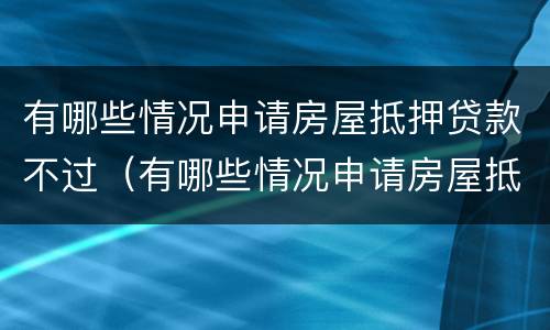 有哪些情况申请房屋抵押贷款不过（有哪些情况申请房屋抵押贷款不过关）
