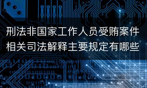刑法非国家工作人员受贿案件相关司法解释主要规定有哪些