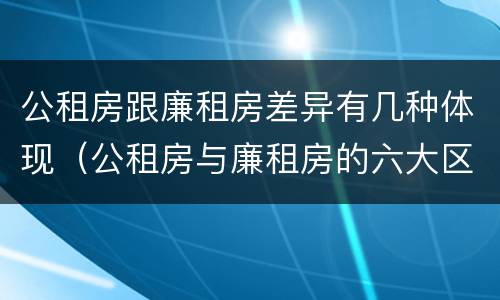 公租房跟廉租房差异有几种体现（公租房与廉租房的六大区别）