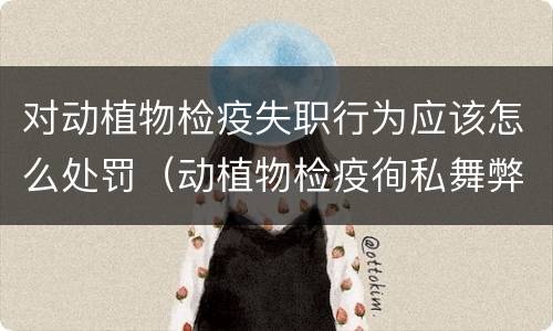 对动植物检疫失职行为应该怎么处罚（动植物检疫徇私舞弊罪与动植物检疫失职罪的区别在于）