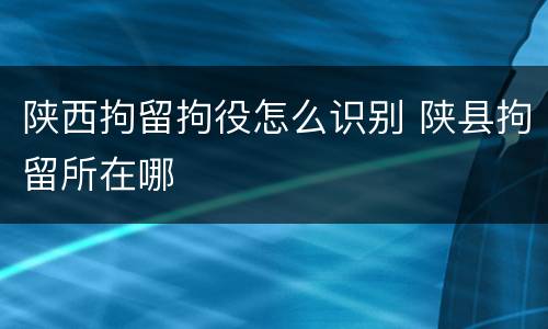 陕西拘留拘役怎么识别 陕县拘留所在哪