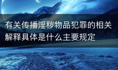 有关传播淫秽物品犯罪的相关解释具体是什么主要规定