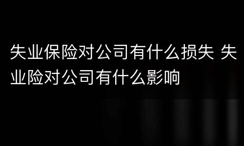 失业保险对公司有什么损失 失业险对公司有什么影响