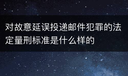对故意延误投递邮件犯罪的法定量刑标准是什么样的