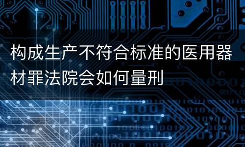 构成生产不符合标准的医用器材罪法院会如何量刑