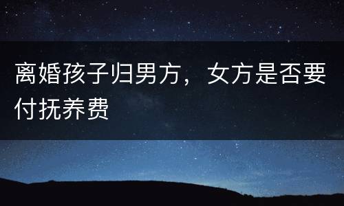 离婚孩子归男方，女方是否要付抚养费