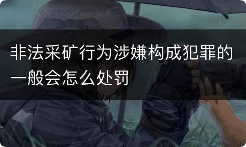 非法采矿行为涉嫌构成犯罪的一般会怎么处罚