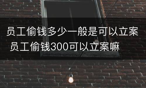 员工偷钱多少一般是可以立案 员工偷钱300可以立案嘛