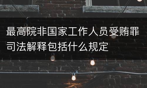 最高院非国家工作人员受贿罪司法解释包括什么规定