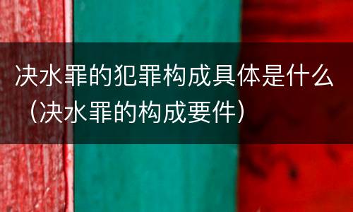 决水罪的犯罪构成具体是什么（决水罪的构成要件）