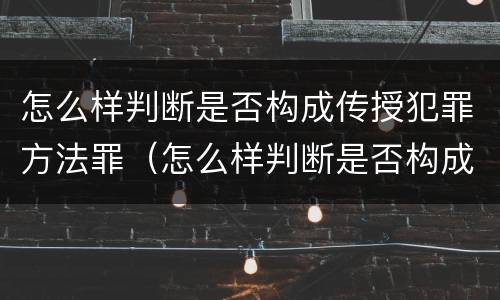 怎么样判断是否构成传授犯罪方法罪（怎么样判断是否构成传授犯罪方法罪名）