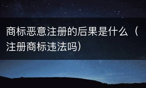 商标恶意注册的后果是什么（注册商标违法吗）