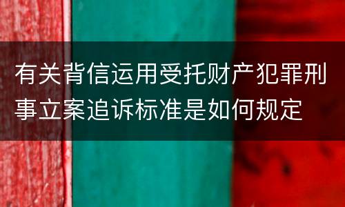 有关背信运用受托财产犯罪刑事立案追诉标准是如何规定
