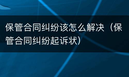 保管合同纠纷该怎么解决（保管合同纠纷起诉状）