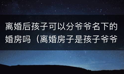 离婚后孩子可以分爷爷名下的婚房吗（离婚房子是孩子爷爷的名字）