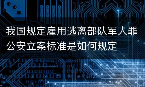 我国规定雇用逃离部队军人罪公安立案标准是如何规定