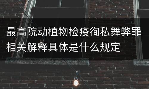 最高院动植物检疫徇私舞弊罪相关解释具体是什么规定