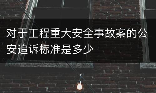 对于工程重大安全事故案的公安追诉标准是多少
