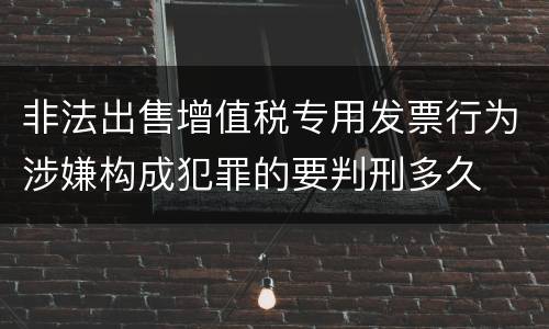 非法出售增值税专用发票行为涉嫌构成犯罪的要判刑多久