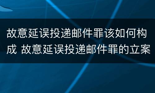 故意延误投递邮件罪该如何构成 故意延误投递邮件罪的立案标准