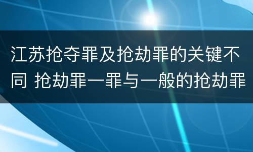 江苏抢夺罪及抢劫罪的关键不同 抢劫罪一罪与一般的抢劫罪区别