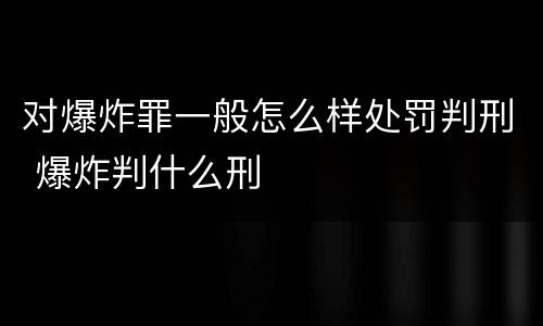 对爆炸罪一般怎么样处罚判刑 爆炸判什么刑