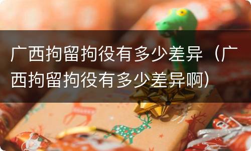 广西拘留拘役有多少差异（广西拘留拘役有多少差异啊）