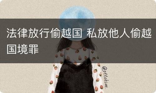 法律放行偷越国 私放他人偷越国境罪
