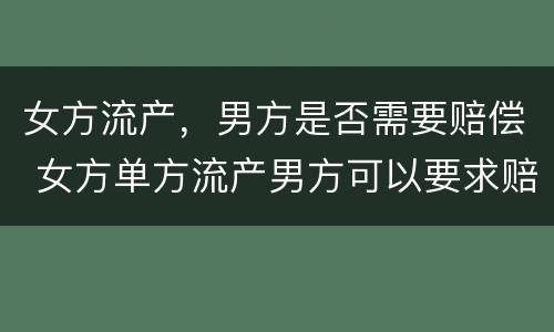 女方流产，男方是否需要赔偿 女方单方流产男方可以要求赔偿吗