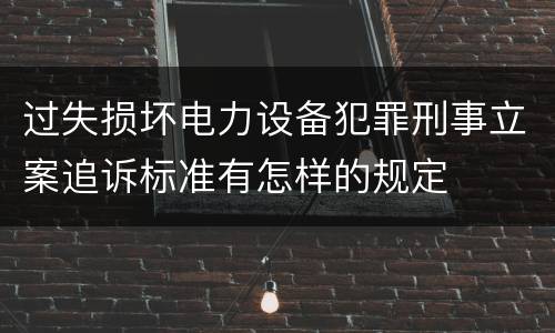 过失损坏电力设备犯罪刑事立案追诉标准有怎样的规定