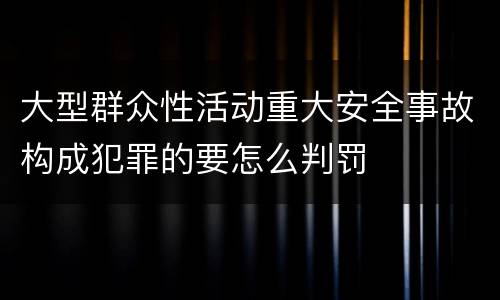 大型群众性活动重大安全事故构成犯罪的要怎么判罚