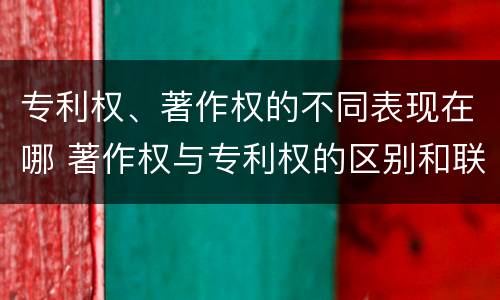 专利权、著作权的不同表现在哪 著作权与专利权的区别和联系