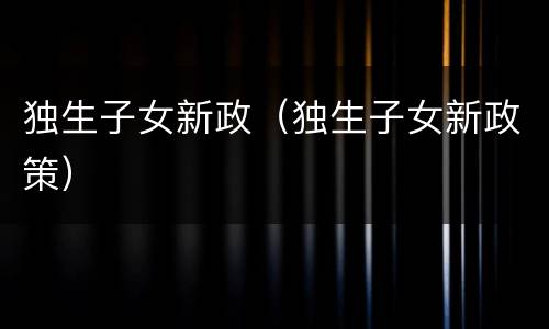 独生子女新政（独生子女新政策）