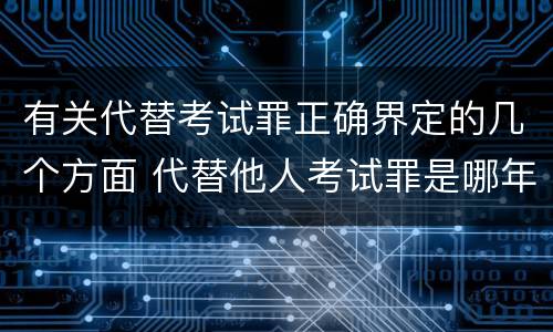有关代替考试罪正确界定的几个方面 代替他人考试罪是哪年规定