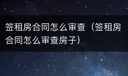 签租房合同怎么审查（签租房合同怎么审查房子）