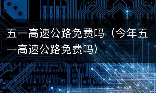 五一高速公路免费吗（今年五一高速公路免费吗）