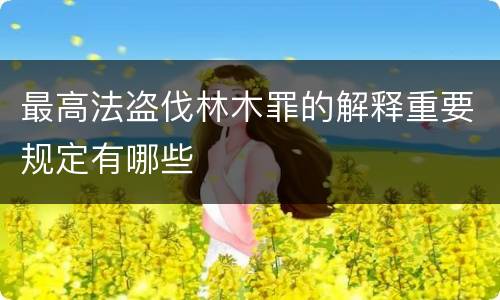 最高法盗伐林木罪的解释重要规定有哪些