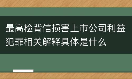 最高检背信损害上市公司利益犯罪相关解释具体是什么