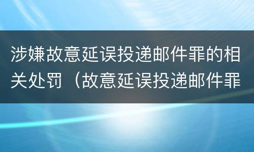 涉嫌故意延误投递邮件罪的相关处罚（故意延误投递邮件罪案例）