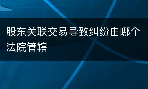 股东关联交易导致纠纷由哪个法院管辖