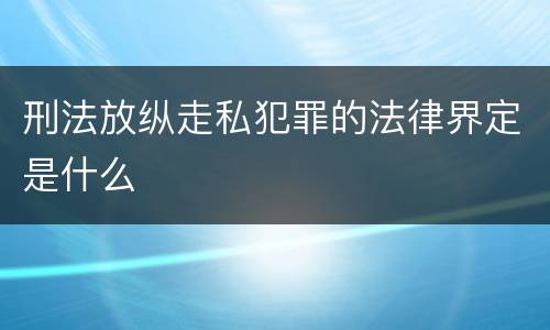 刑法放纵走私犯罪的法律界定是什么