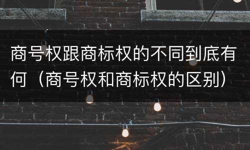 商号权跟商标权的不同到底有何（商号权和商标权的区别）