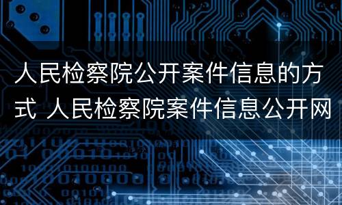 人民检察院公开案件信息的方式 人民检察院案件信息公开网的信息准确吗