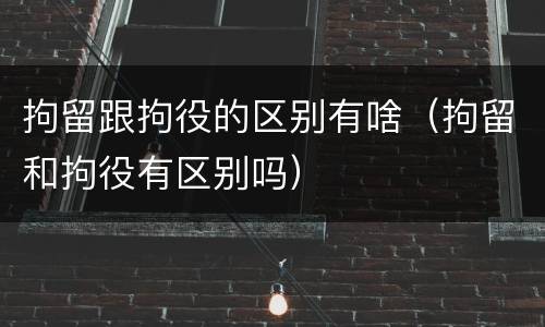 拘留跟拘役的区别有啥（拘留和拘役有区别吗）