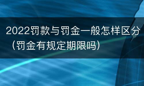 2022罚款与罚金一般怎样区分（罚金有规定期限吗）