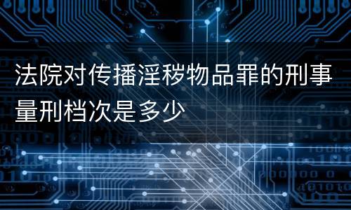 法院对传播淫秽物品罪的刑事量刑档次是多少