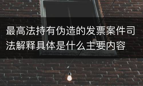 最高法持有伪造的发票案件司法解释具体是什么主要内容
