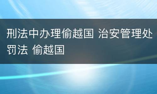刑法中办理偷越国 治安管理处罚法 偷越国
