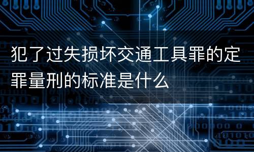 犯了过失损坏交通工具罪的定罪量刑的标准是什么