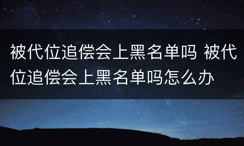 被代位追偿会上黑名单吗 被代位追偿会上黑名单吗怎么办